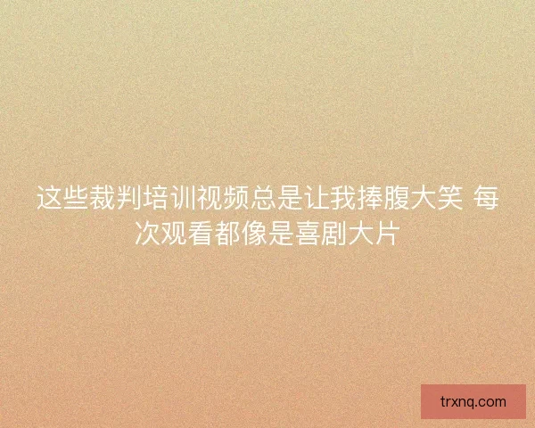 这些裁判培训视频总是让我捧腹大笑 每次观看都像是喜剧大片