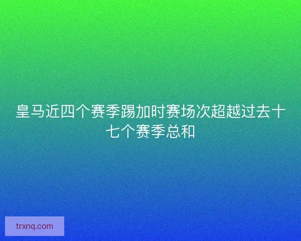 皇马近四个赛季踢加时赛场次超越过去十七个赛季总和
