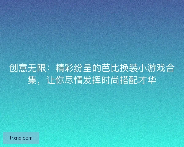 创意无限：精彩纷呈的芭比换装小游戏合集，让你尽情发挥时尚搭配才华