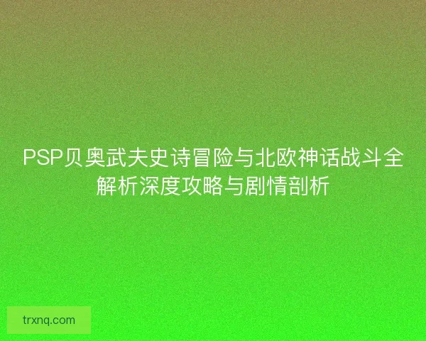 PSP贝奥武夫史诗冒险与北欧神话战斗全解析深度攻略与剧情剖析