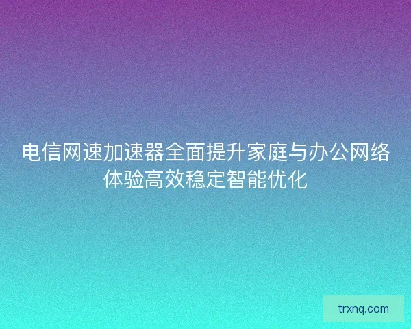 电信网速加速器全面提升家庭与办公网络体验高效稳定智能优化
