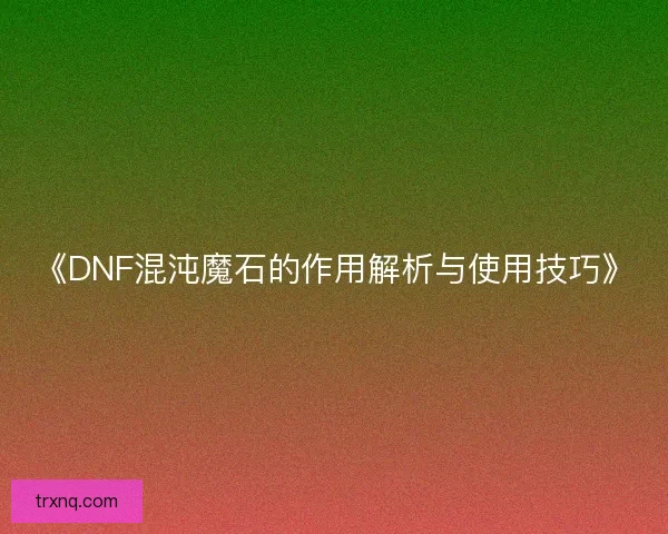 《DNF混沌魔石的作用解析与使用技巧》