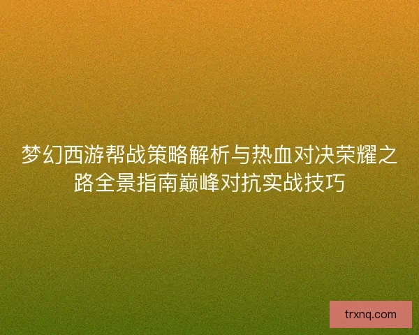 梦幻西游帮战策略解析与热血对决荣耀之路全景指南巅峰对抗实战技巧
