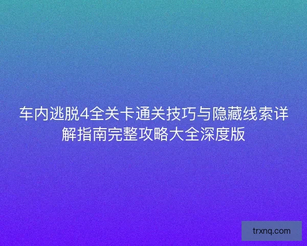 车内逃脱4全关卡通关技巧与隐藏线索详解指南完整攻略大全深度版