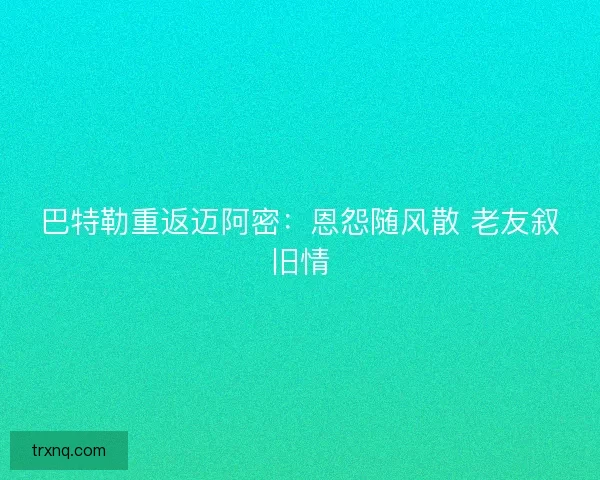 巴特勒重返迈阿密：恩怨随风散 老友叙旧情