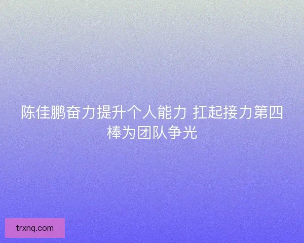 陈佳鹏奋力提升个人能力 扛起接力第四棒为团队争光