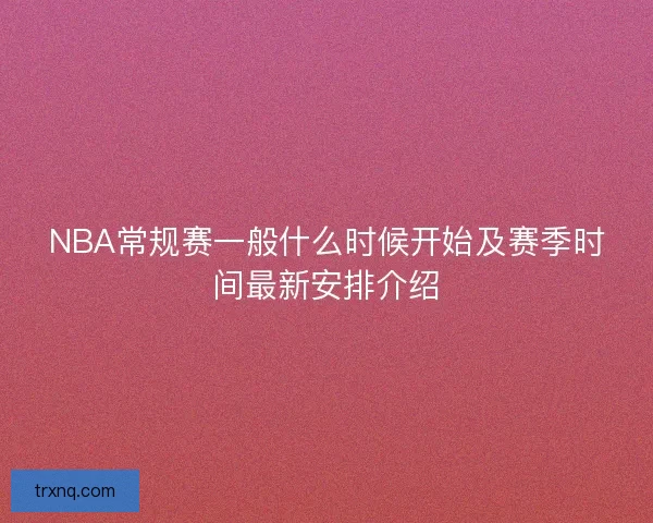 NBA常规赛一般什么时候开始及赛季时间最新安排介绍
