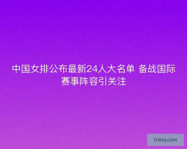 中国女排公布最新24人大名单 备战国际赛事阵容引关注