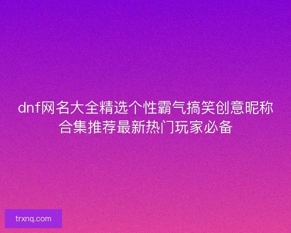 dnf网名大全精选个性霸气搞笑创意昵称合集推荐最新热门玩家必备