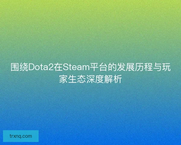 围绕Dota2在Steam平台的发展历程与玩家生态深度解析