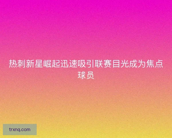 热刺新星崛起迅速吸引联赛目光成为焦点球员