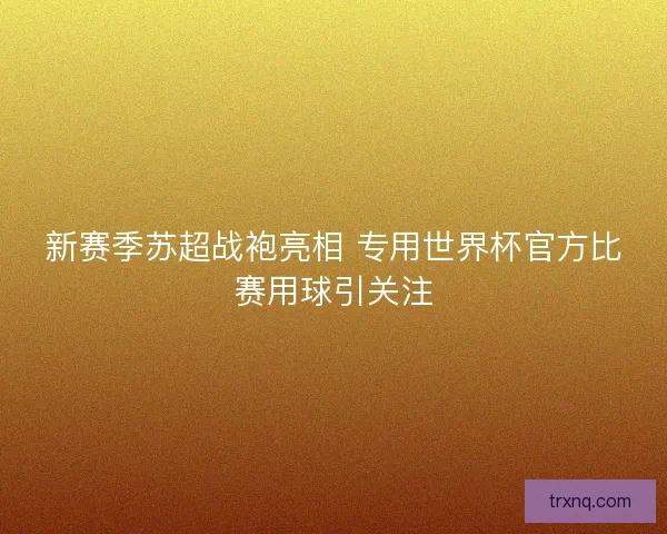 新赛季苏超战袍亮相 专用世界杯官方比赛用球引关注