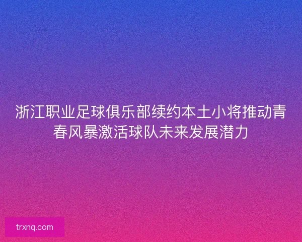 浙江职业足球俱乐部续约本土小将推动青春风暴激活球队未来发展潜力