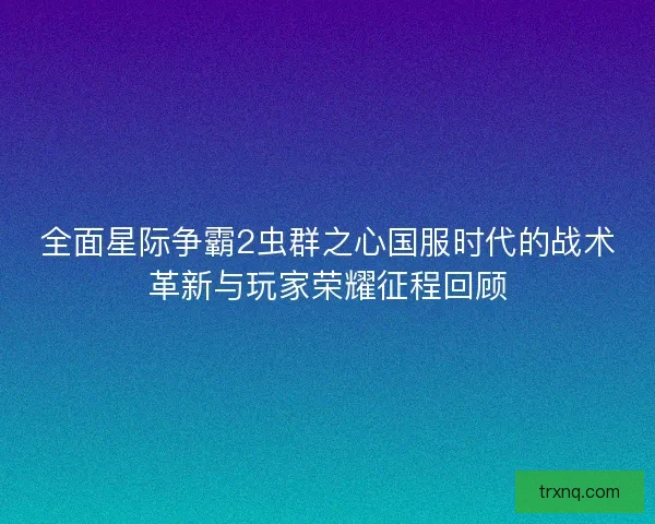 全面星际争霸2虫群之心国服时代的战术革新与玩家荣耀征程回顾