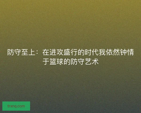 防守至上：在进攻盛行的时代我依然钟情于篮球的防守艺术