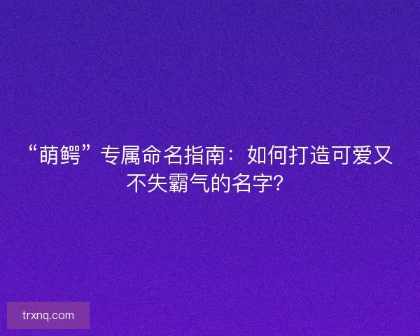“萌鳄” 专属命名指南：如何打造可爱又不失霸气的名字？