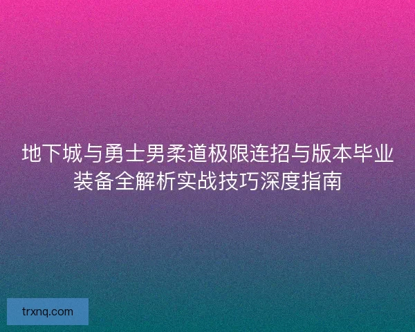 地下城与勇士男柔道极限连招与版本毕业装备全解析实战技巧深度指南