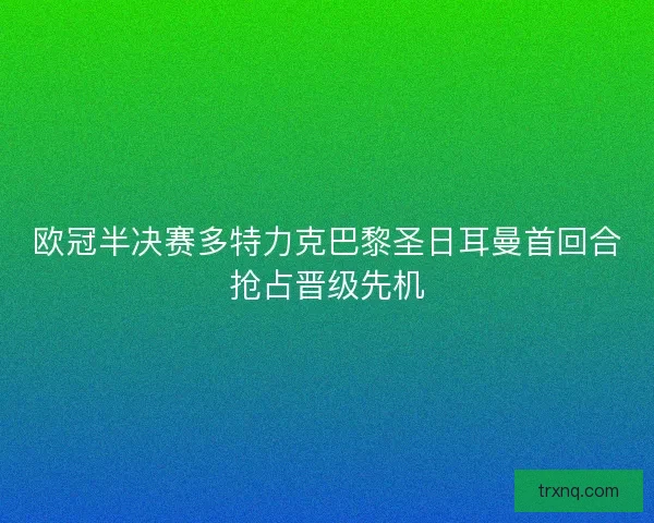 欧冠半决赛多特力克巴黎圣日耳曼首回合抢占晋级先机