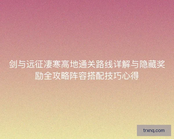 剑与远征凄寒高地通关路线详解与隐藏奖励全攻略阵容搭配技巧心得