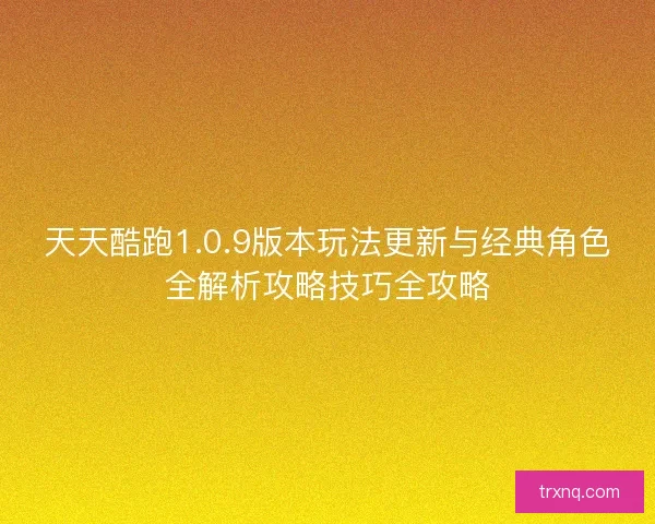 天天酷跑1.0.9版本玩法更新与经典角色全解析攻略技巧全攻略